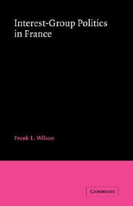 Interest-Group Politics in France di Frank L. Wilson edito da Cambridge University Press