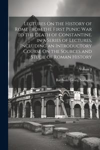 Lectures On the History of Rome From the First Punic War to the Death of Constantine. in a Series of Lectures, Including an Introductory Course On the di Barthold Georg Niebuhr edito da LEGARE STREET PR