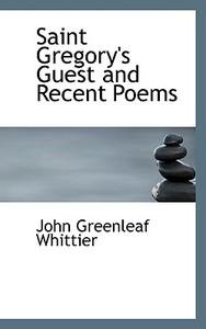 Saint Gregory's Guest And Recent Poems di John Greenleaf Whittier edito da Bibliolife