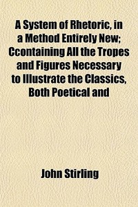 A System Of Rhetoric, In A Method Entire di John Stirling edito da General Books