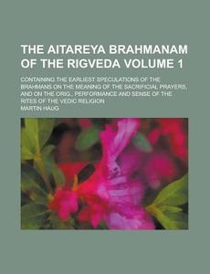 The Aitareya Brahmanam of the Rigveda; Containing the Earliest Speculations of the Brahmans on the Meaning of the Sacrificial Prayers, and on the Orig di Martin Haug edito da Rarebooksclub.com