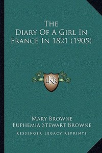 The Diary of a Girl in France in 1821 (1905) di Mary Browne edito da Kessinger Publishing