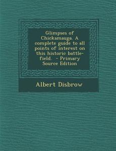 Glimpses of Chickamauga. a Complete Guide to All Points of Interest on This Historic Battle-Field. di Albert Disbrow edito da Nabu Press
