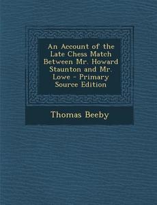 An Account of the Late Chess Match Between Mr. Howard Staunton and Mr. Lowe - Primary Source Edition di Thomas Beeby edito da Nabu Press