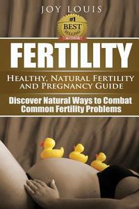 Fertility: Healthy, Natural Fertility and Pregnancy Guide - Discover Natural Ways to Combat Common Fertility Problems di Joy Louis edito da Createspace