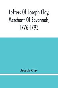 Letters Of Joseph Clay, Merchant Of Savannah, 1776-1793, And A List Of Ships And Vessels Entered At The Port Of Savannah, For May 1765, 1766 And 1767 di Clay Joseph Clay edito da Alpha Editions