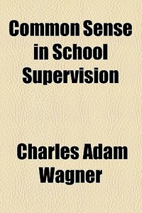 Common Sense In School Supervision (1921) di Charles Adam Wagner edito da General Books Llc