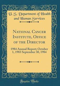 National Cancer Institute, Office of the Director: 1984 Annual Report; October 1, 1983 September 30, 1984 (Classic Reprint) di U. S. Department of Health and Services edito da Forgotten Books