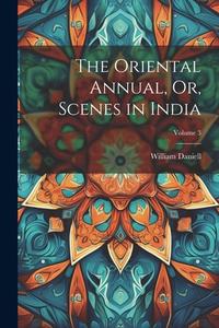 The Oriental Annual, Or, Scenes in India; Volume 3 di William Daniell edito da LEGARE STREET PR