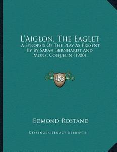 La Acentsacentsa A-Acentsa Acentsaiglon, the Eaglet: A Synopsis of the Play as Present by by Sarah Bernhardt and Mons. Coquelin (1900) di Edmond Rostand edito da Kessinger Publishing