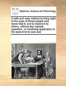 A Safe And Sure Method To Bring Sight To The Eyes Of Those People Who Never Had It di Multiple Contributors edito da Gale Ecco, Print Editions