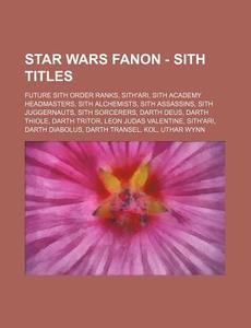 Star Wars Fanon - Sith Titles: Future Sith Order Ranks, Sith'ari, Sith Academy Headmasters, Sith Alchemists, Sith Assassins, Sith Juggernauts, Sith S di Source Wikia edito da Books LLC, Wiki Series