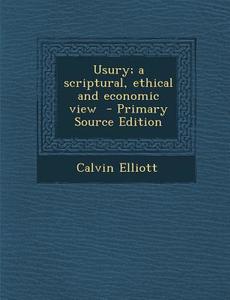 Usury; A Scriptural, Ethical and Economic View di Calvin Elliott edito da Nabu Press