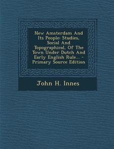 New Amsterdam and Its People: Studies, Social and Topographical, of the Town Under Dutch and Early English Rule... - Primary Source Edition di John H. Innes edito da Nabu Press