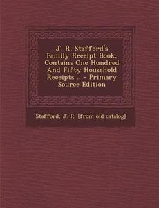 J. R. Stafford's Family Receipt Book, Contains One Hundred and Fifty Household Receipts .. edito da Nabu Press