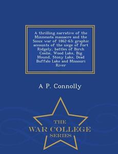 A Thrilling Narrative Of The Minnesota Massacre And The Sioux War Of 1862-63 di A P Connolly edito da War College Series