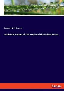 Statistical Record of the Armies of the United States di Frederick Phisterer edito da hansebooks