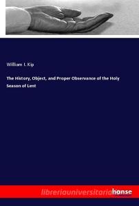 The History, Object, and Proper Observance of the Holy Season of Lent di William I. Kip edito da hansebooks