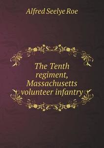 The Tenth Regiment, Massachusetts Volunteer Infantry di Alfred Seelye Roe edito da Book On Demand Ltd.
