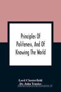 Principles Of Politeness, And Of Knowing The World; Containing Every Instruction Necessary To Complete The Gentleman And Man Of Fashion, To Teach Him  di Lord Chesterfield, John Trusler edito da Alpha Editions