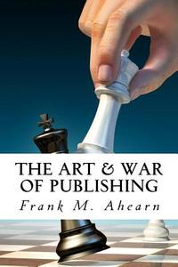 The Art & War of Publishing: The Ugly Truth of Using a Publisher, the Benefits of Self-Publishing and Marketing Your Book to Success di Frank M. Ahearn edito da Art & War of Publishing