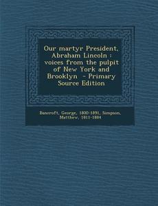 Our Martyr President, Abraham Lincoln: Voices from the Pulpit of New York and Brooklyn - Primary Source Edition di George Bancroft, Simpson Matthew 1811-1884 edito da Nabu Press