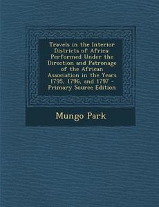 Travels in the Interior Districts of Africa: Performed Under the Direction and Patronage of the African Association in the Years 1795, 1796, and 1797 di Mungo Park edito da Nabu Press