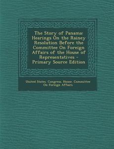 The Story of Panama: Hearings on the Rainey Resolution Before the Committee on Foreign Affairs of the House of Representatives - Primary So edito da Nabu Press