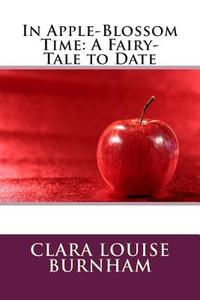In Apple-Blossom Time: A Fairy-Tale to Date di Clara Louise Burnham edito da Createspace