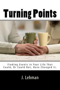 Turning Points: Finding Events in Your Life That Could, or Could Not, Have Changed It. di J. Lehman edito da Createspace Independent Publishing Platform