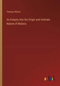 An Enquiry Into the Origin and Intimate Nature of Malaria di Thomas Wilson edito da Outlook Verlag