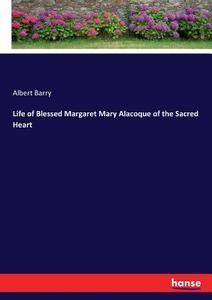 Life of Blessed Margaret Mary Alacoque of the Sacred Heart di Albert Barry edito da hansebooks