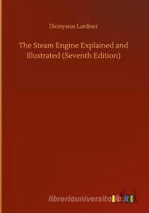 The Steam Engine Explained and Illustrated (Seventh Edition) di Dionysius Lardner edito da Outlook Verlag