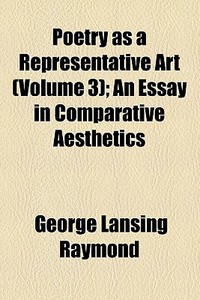 Poetry As A Representative Art (volume 3); An Essay In Comparative Aesthetics di George Lansing Raymond edito da General Books Llc