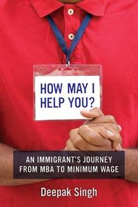How May I Help You?: An Immigrant's Journey from MBA to Minimum Wage di Deepak Singh edito da UNIV OF CALIFORNIA PR