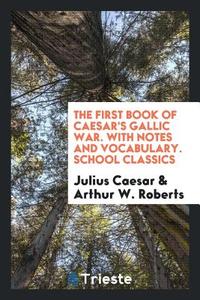 The First Book of Caesar's Gallic War. With Notes and Vocabulary. School Classics di Julius Caesar, Arthur W. Roberts edito da Trieste Publishing
