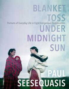 Blanket Toss Under Midnight Sun: Portraits of Everyday Life in Eight Indigenous Communities di Paul Seesequasis edito da KNOPF CANADA