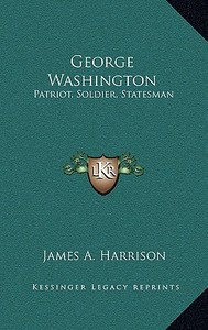 George Washington: Patriot, Soldier, Statesman di James A. Harrison edito da Kessinger Publishing