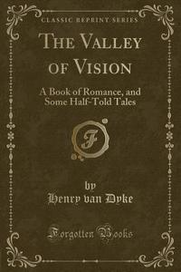The Valley Of Vision di Henry Van Dyke edito da Forgotten Books