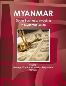 Myanmar: Doing Business, Investing in Myanmar Guide Volume 1 Strategic, Practical Information, Regulations, Contacts di Www Ibpus Com edito da INTL BUSINESS PUBN
