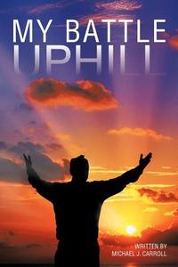 My Battle Uphill di Michael J. Carroll edito da AUTHORHOUSE