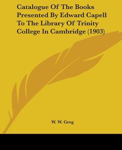 Catalogue of the Books Presented by Edward Capell to the Library of Trinity College in Cambridge (1903) di W. W. Greg edito da Kessinger Publishing