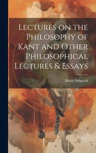 Lectures on the Philosophy of Kant and Other Philosophical Lectures & Essays di Henry Sidgwick edito da LEGARE STREET PR
