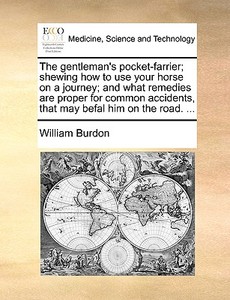 The Gentleman's Pocket-farrier; Shewing How To Use Your Horse On A Journey; And What Remedies Are Proper For Common Accidents, That May Befal Him On T di William Burdon edito da Gale Ecco, Print Editions