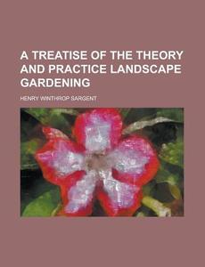 A Treatise of the Theory and Practice Landscape Gardening di Henry Winthrop Sargent edito da Rarebooksclub.com