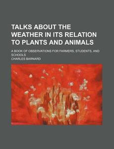 Talks about the Weather in Its Relation to Plants and Animals; A Book of Observations for Farmers, Students, and Schools di Charles Barnard edito da Rarebooksclub.com