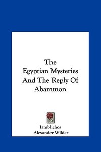 The Egyptian Mysteries and the Reply of Abammon di Iamblichos, Alexander Wilder edito da Kessinger Publishing