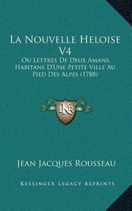 La Nouvelle Heloise V4: Ou Lettres de Deux Amans, Habitans Da Acentsacentsa A-Acentsa Acentsune Petite Ville Au Pied Des Alpes (1788) di Jean Jacques Rousseau edito da Kessinger Publishing