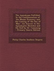 The Apocalypse Fulfilled: In the Consummation of the Mosaic Economy and the Coming of the Son of Man: An Answer to the Apocalyptic Sketches and di Philip Charles Soulbien Desprez edito da Nabu Press