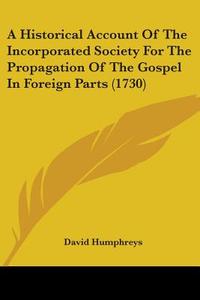 A Historical Account Of The Incorporated Society For The Propagation Of The Gospel In Foreign Parts (1730) di David Humphreys edito da Kessinger Publishing, Llc